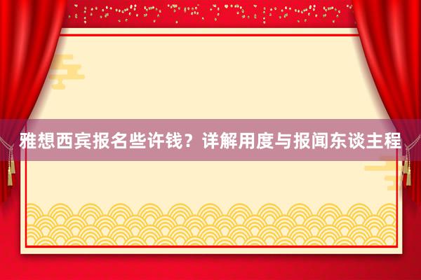 雅想西宾报名些许钱？详解用度与报闻东谈主程