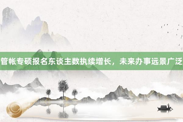 管帐专硕报名东谈主数执续增长，未来办事远景广泛