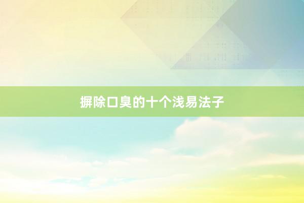 摒除口臭的十个浅易法子