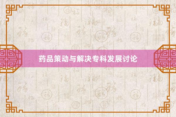 药品策动与解决专科发展讨论