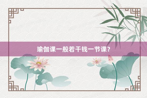 瑜伽课一般若干钱一节课？